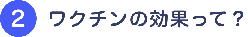 ②ワクチンの効果って？